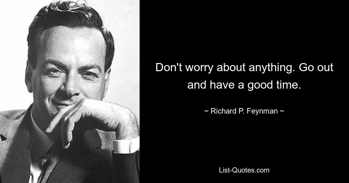 Don't worry about anything. Go out and have a good time. — © Richard P. Feynman