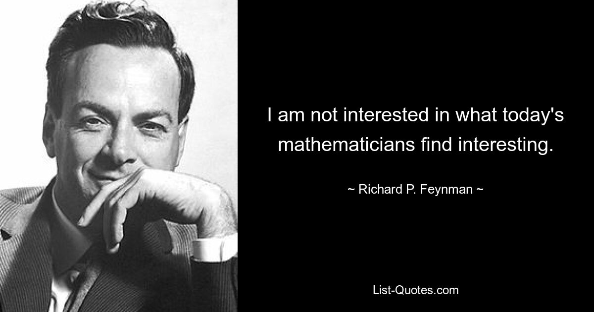 I am not interested in what today's mathematicians find interesting. — © Richard P. Feynman