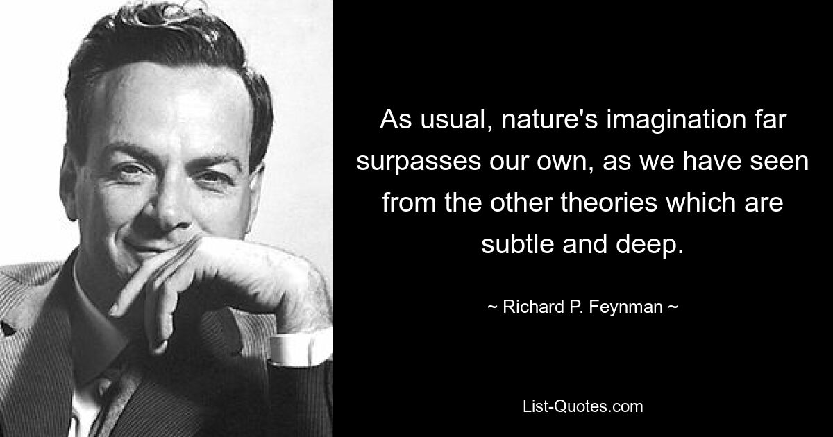 As usual, nature's imagination far surpasses our own, as we have seen from the other theories which are subtle and deep. — © Richard P. Feynman