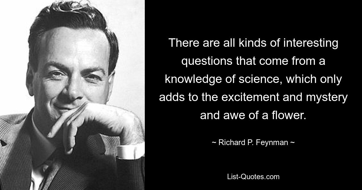 There are all kinds of interesting questions that come from a knowledge of science, which only adds to the excitement and mystery and awe of a flower. — © Richard P. Feynman