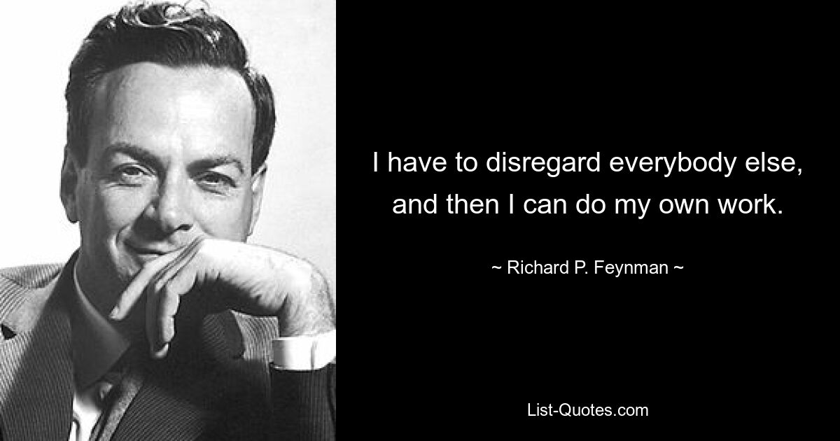 I have to disregard everybody else, and then I can do my own work. — © Richard P. Feynman