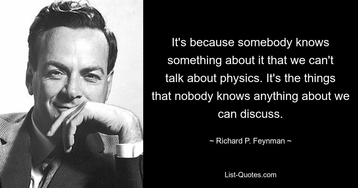 It's because somebody knows something about it that we can't talk about physics. It's the things that nobody knows anything about we can discuss. — © Richard P. Feynman