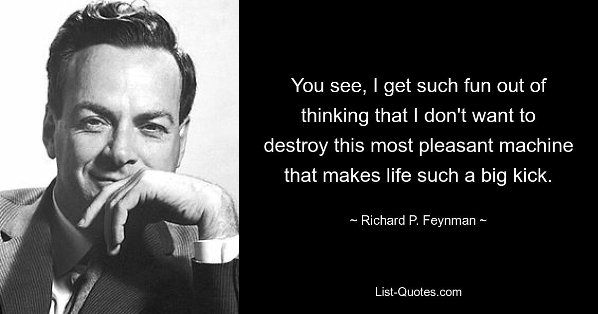 You see, I get such fun out of thinking that I don't want to destroy this most pleasant machine that makes life such a big kick. — © Richard P. Feynman