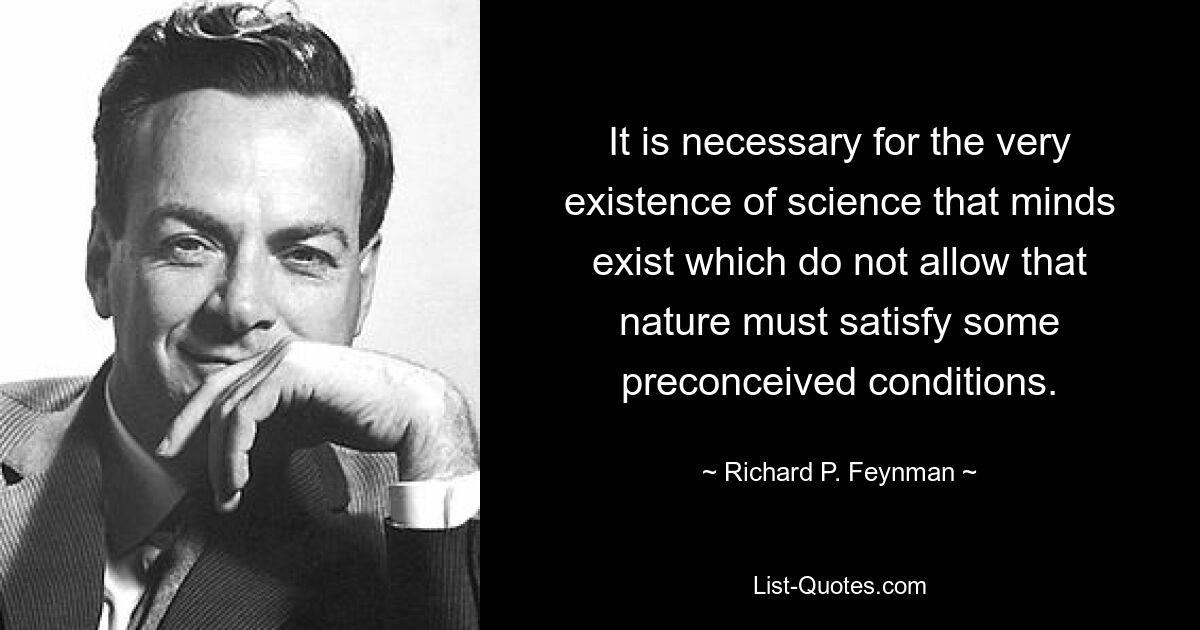 It is necessary for the very existence of science that minds exist which do not allow that nature must satisfy some preconceived conditions. — © Richard P. Feynman