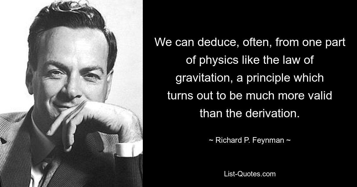 We can deduce, often, from one part of physics like the law of gravitation, a principle which turns out to be much more valid than the derivation. — © Richard P. Feynman