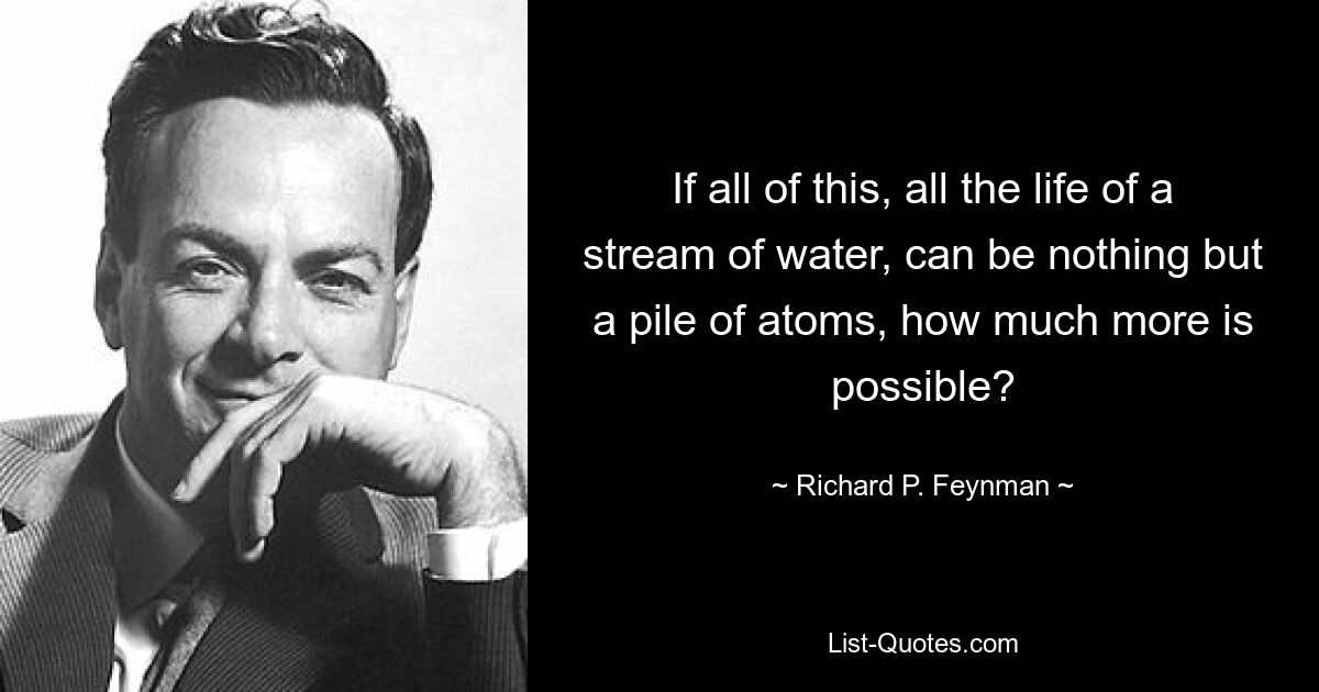 If all of this, all the life of a stream of water, can be nothing but a pile of atoms, how much more is possible? — © Richard P. Feynman