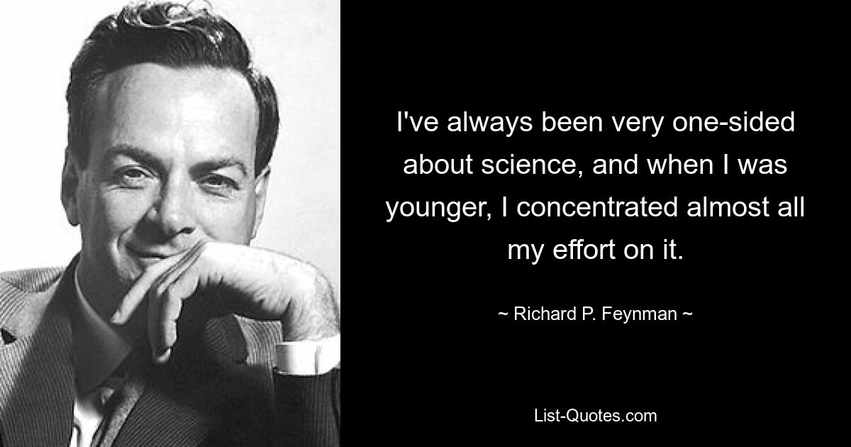 I've always been very one-sided about science, and when I was younger, I concentrated almost all my effort on it. — © Richard P. Feynman