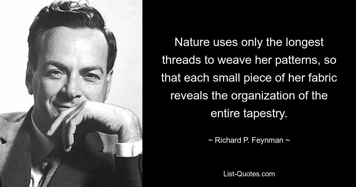 Nature uses only the longest threads to weave her patterns, so that each small piece of her fabric reveals the organization of the entire tapestry. — © Richard P. Feynman