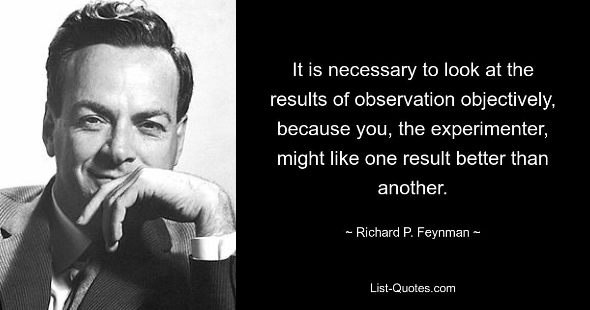 It is necessary to look at the results of observation objectively, because you, the experimenter, might like one result better than another. — © Richard P. Feynman