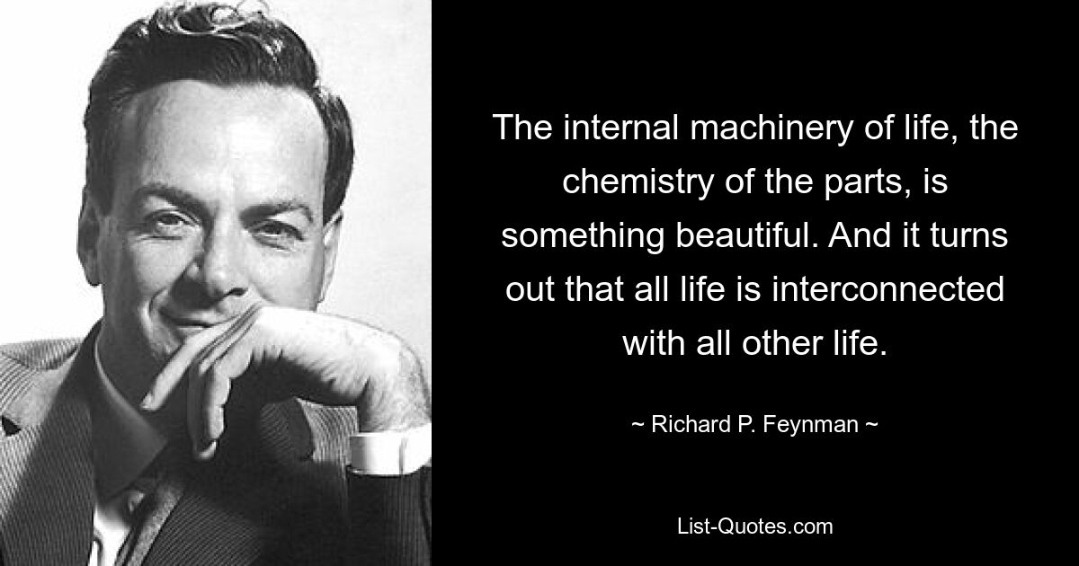 The internal machinery of life, the chemistry of the parts, is something beautiful. And it turns out that all life is interconnected with all other life. — © Richard P. Feynman