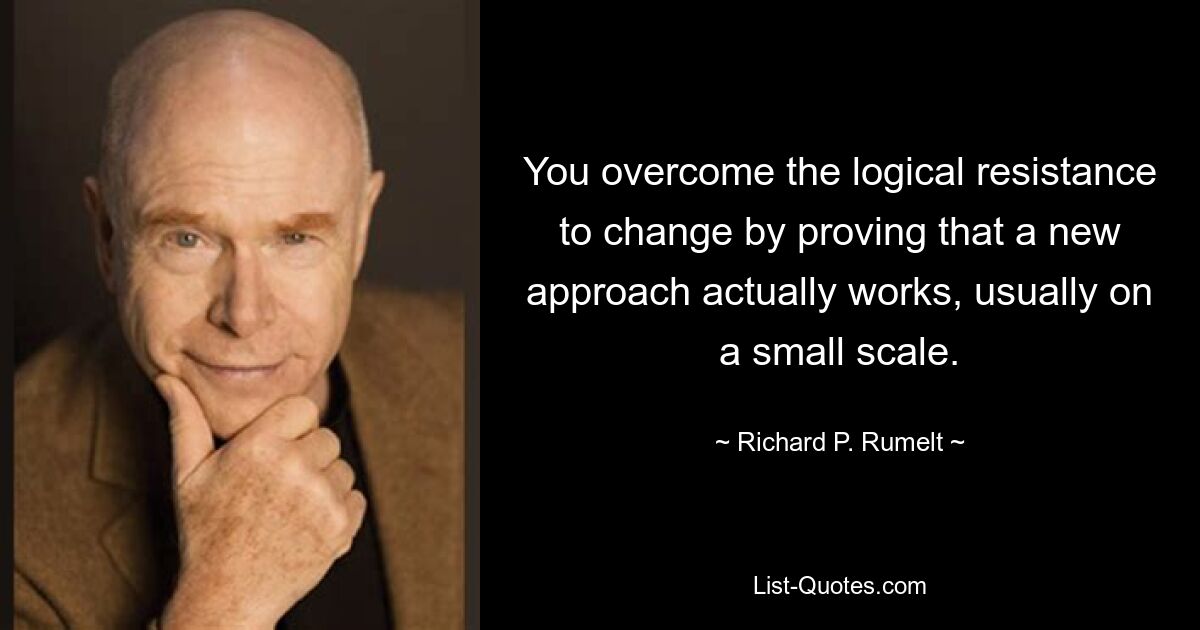 You overcome the logical resistance to change by proving that a new approach actually works, usually on a small scale. — © Richard P. Rumelt