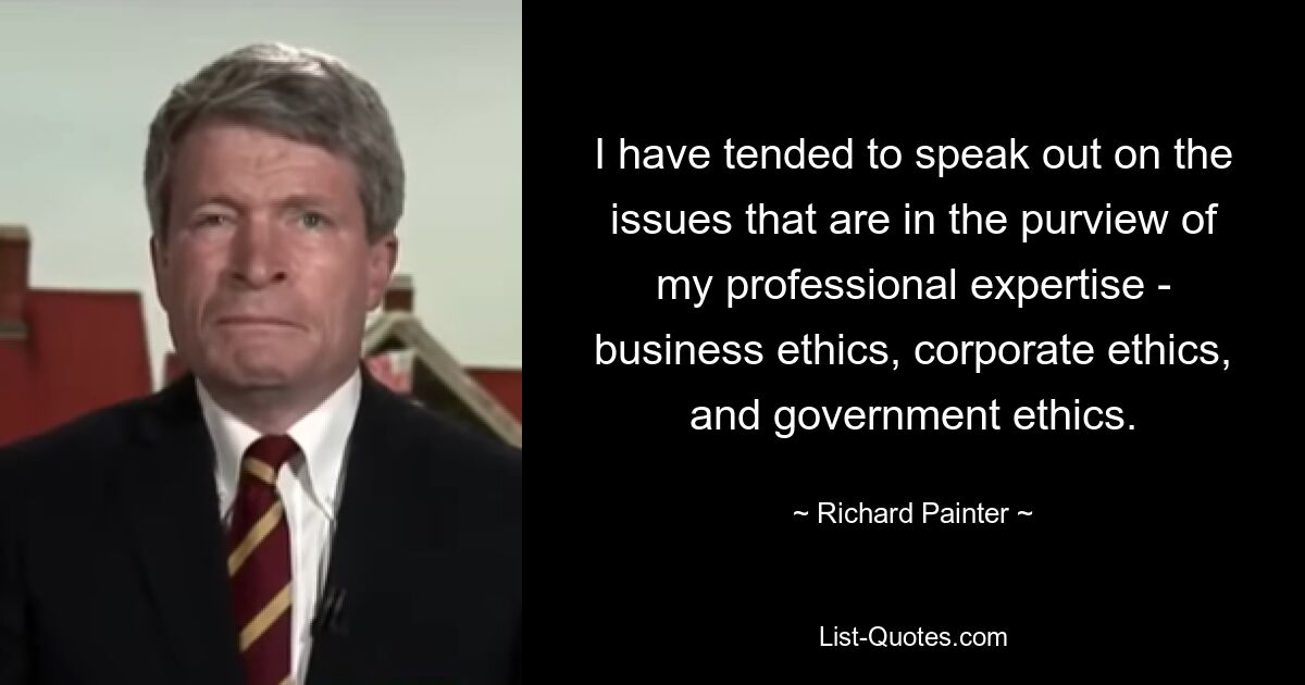 I have tended to speak out on the issues that are in the purview of my professional expertise - business ethics, corporate ethics, and government ethics. — © Richard Painter