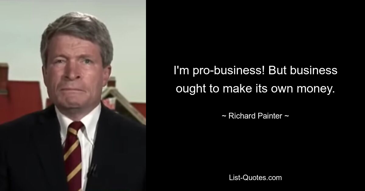 I'm pro-business! But business ought to make its own money. — © Richard Painter