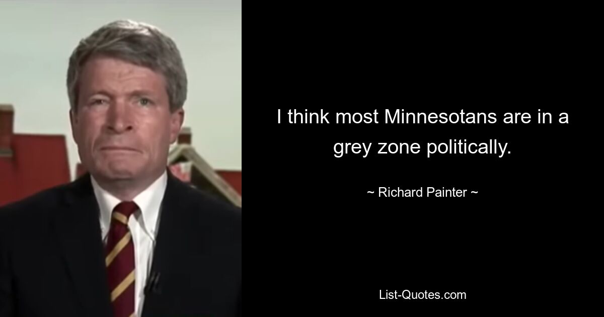 I think most Minnesotans are in a grey zone politically. — © Richard Painter