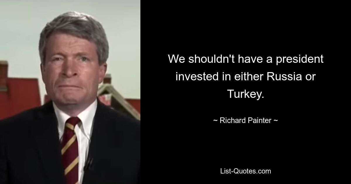 We shouldn't have a president invested in either Russia or Turkey. — © Richard Painter