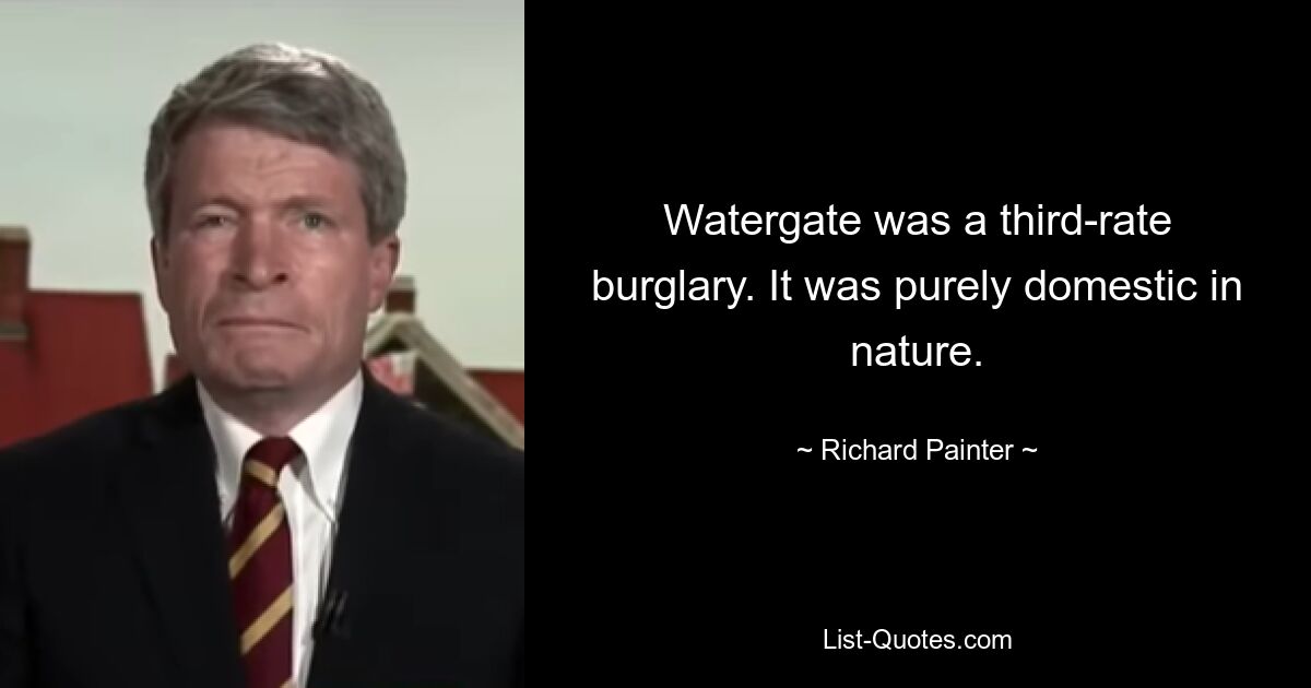 Watergate was a third-rate burglary. It was purely domestic in nature. — © Richard Painter