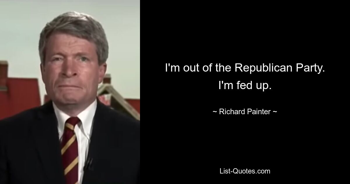 I'm out of the Republican Party. I'm fed up. — © Richard Painter