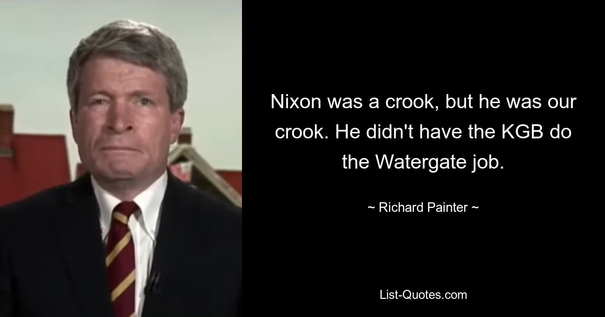 Nixon was a crook, but he was our crook. He didn't have the KGB do the Watergate job. — © Richard Painter