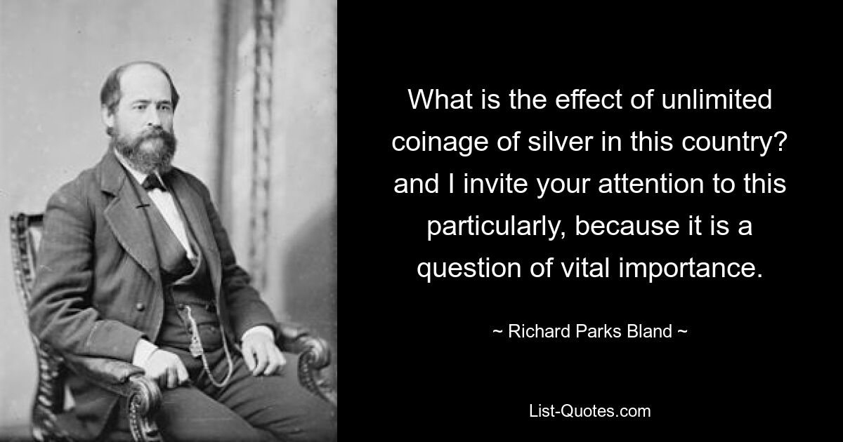 What is the effect of unlimited coinage of silver in this country? and I invite your attention to this particularly, because it is a question of vital importance. — © Richard Parks Bland