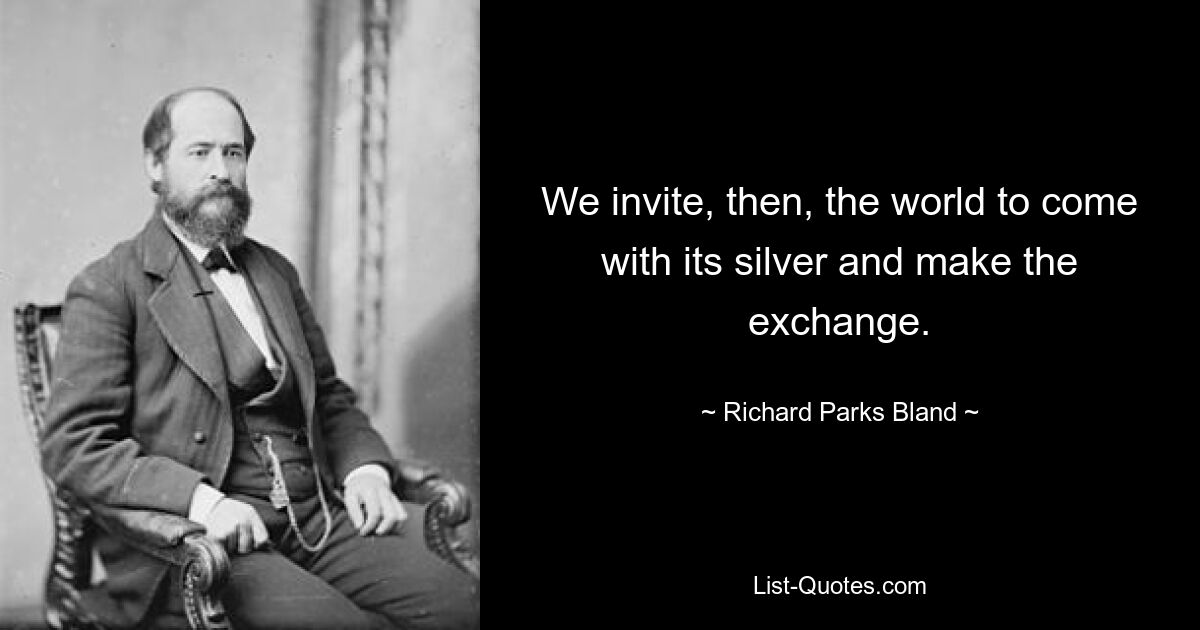 We invite, then, the world to come with its silver and make the exchange. — © Richard Parks Bland