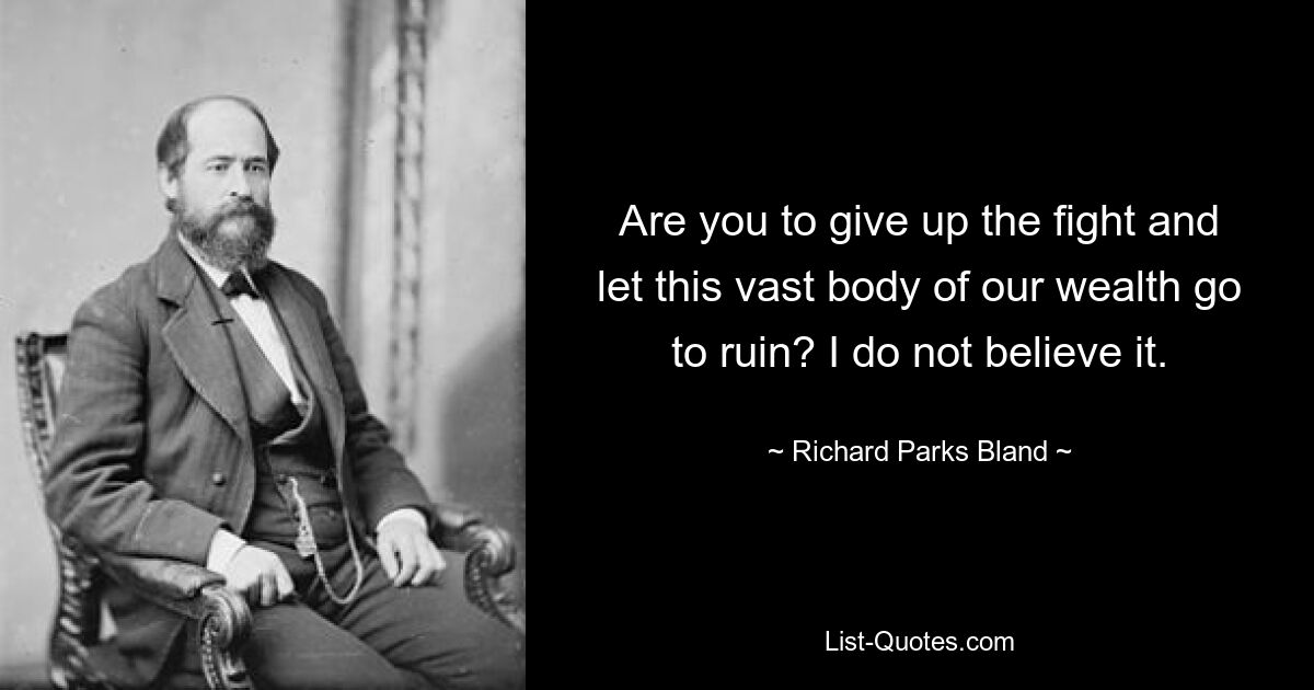 Are you to give up the fight and let this vast body of our wealth go to ruin? I do not believe it. — © Richard Parks Bland