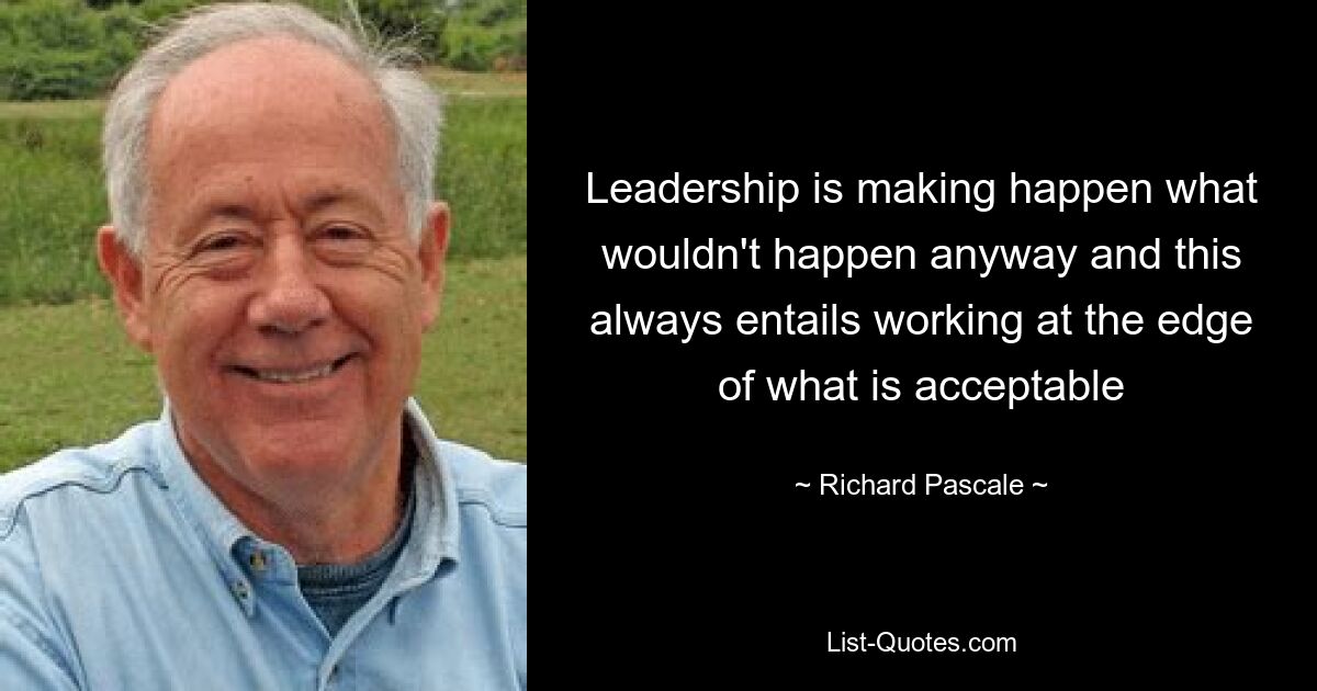 Leadership is making happen what wouldn't happen anyway and this always entails working at the edge of what is acceptable — © Richard Pascale