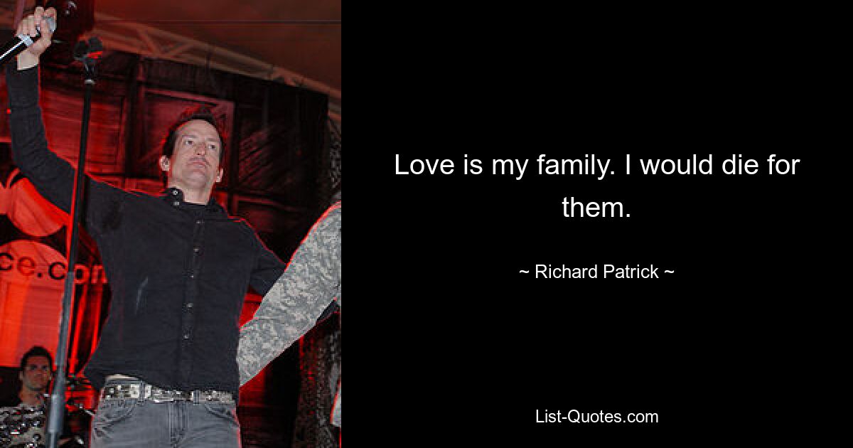 Love is my family. I would die for them. — © Richard Patrick