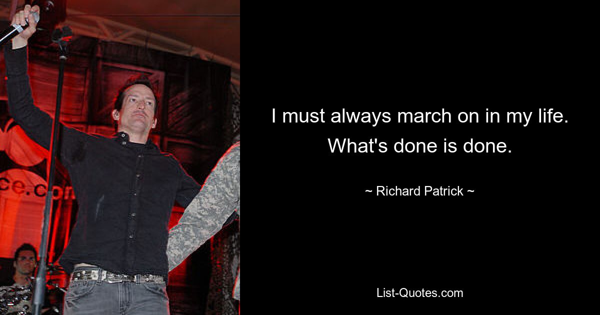 I must always march on in my life. What's done is done. — © Richard Patrick