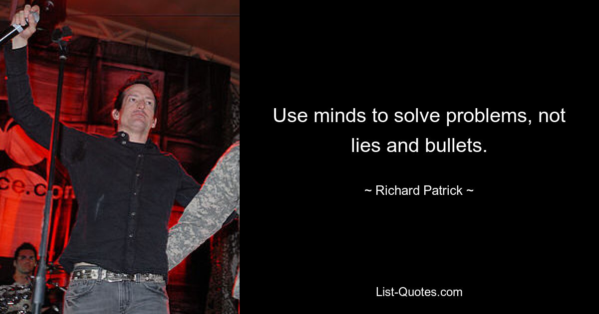 Use minds to solve problems, not lies and bullets. — © Richard Patrick