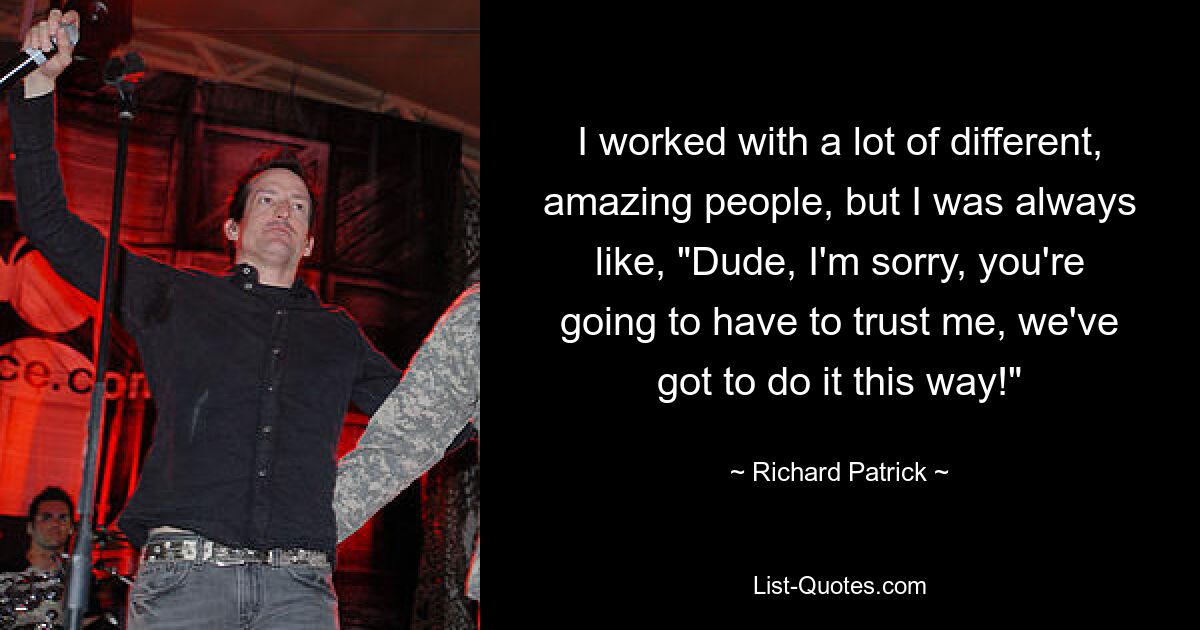 I worked with a lot of different, amazing people, but I was always like, "Dude, I'm sorry, you're going to have to trust me, we've got to do it this way!" — © Richard Patrick