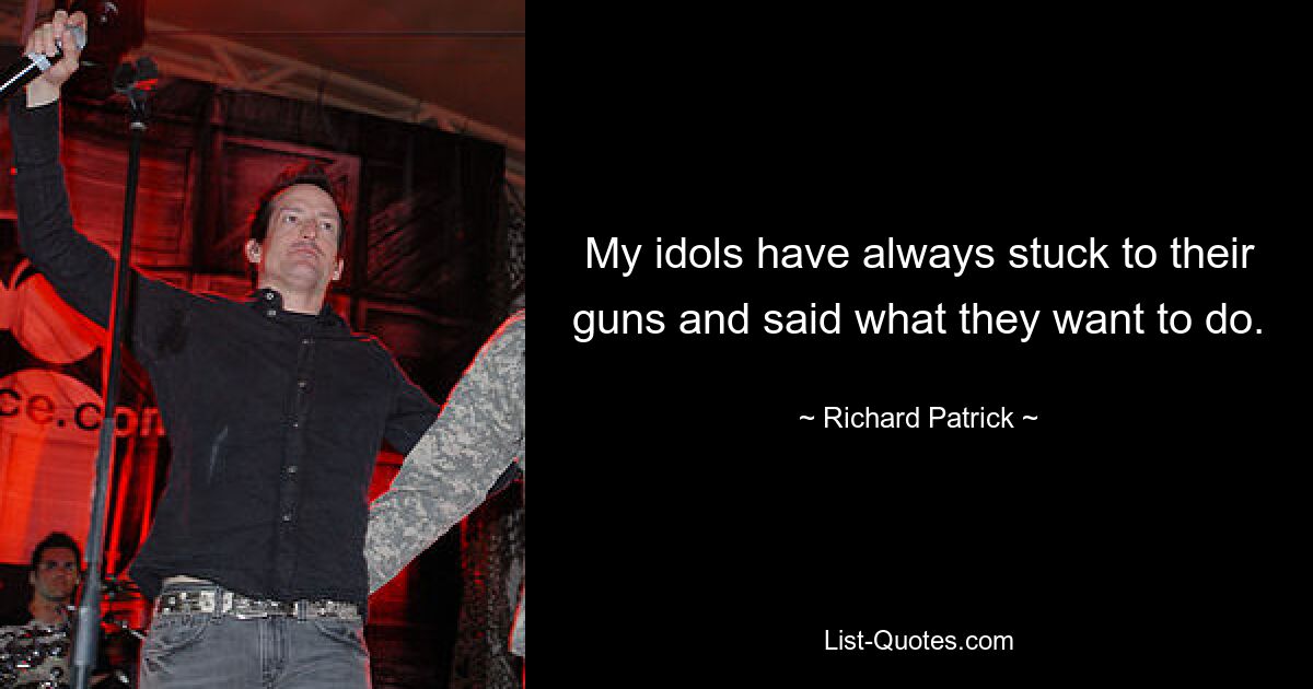 My idols have always stuck to their guns and said what they want to do. — © Richard Patrick