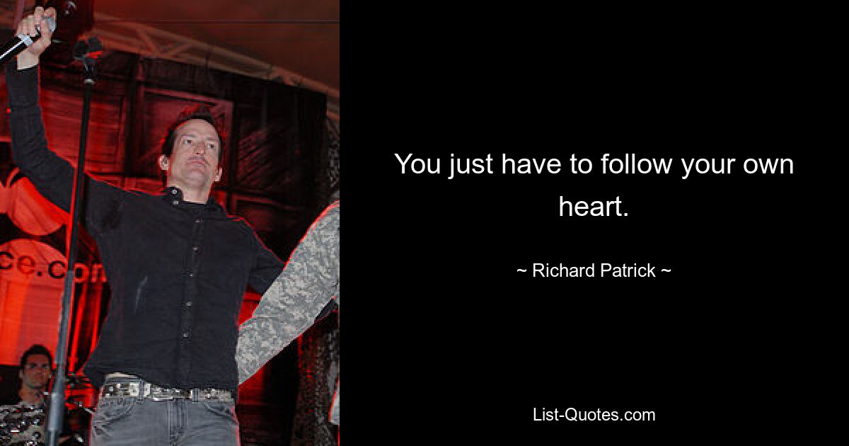 You just have to follow your own heart. — © Richard Patrick