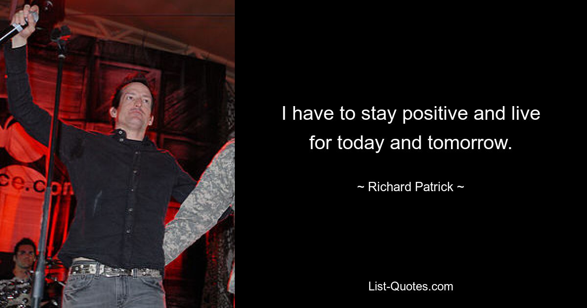 I have to stay positive and live for today and tomorrow. — © Richard Patrick