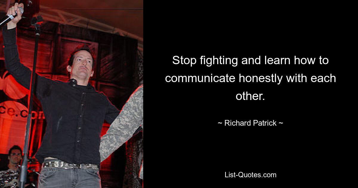 Stop fighting and learn how to communicate honestly with each other. — © Richard Patrick