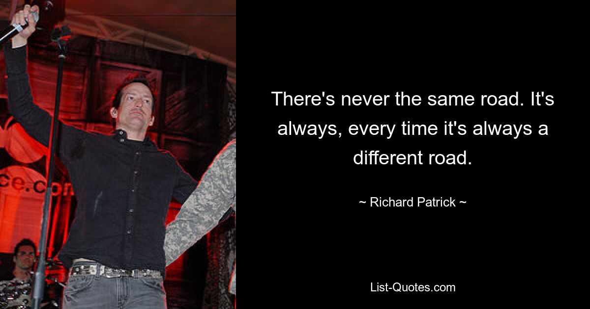 There's never the same road. It's always, every time it's always a different road. — © Richard Patrick