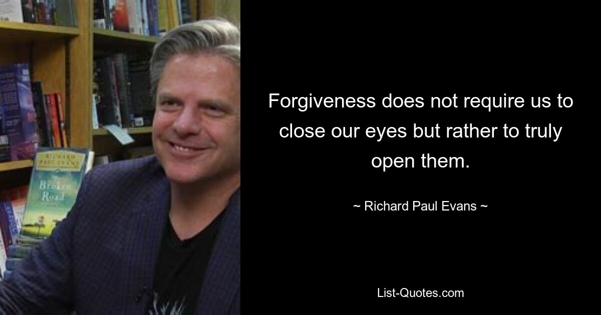 Forgiveness does not require us to close our eyes but rather to truly open them. — © Richard Paul Evans