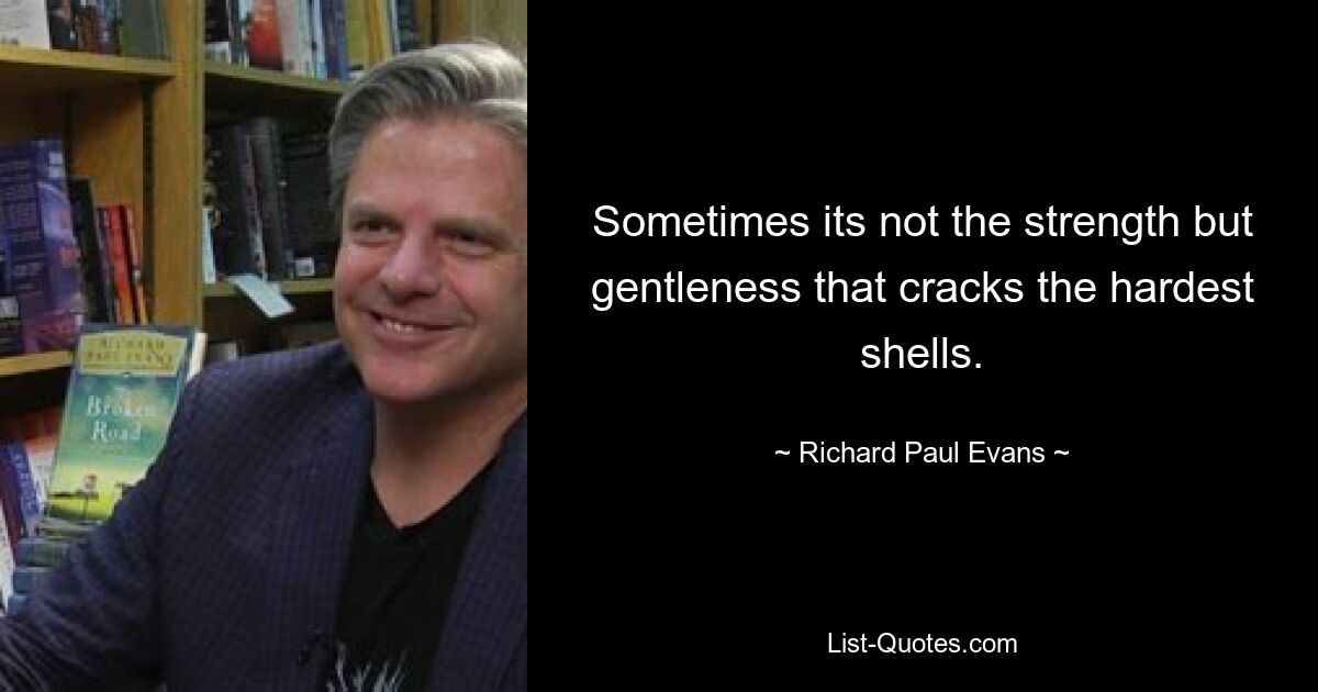 Sometimes its not the strength but gentleness that cracks the hardest shells. — © Richard Paul Evans