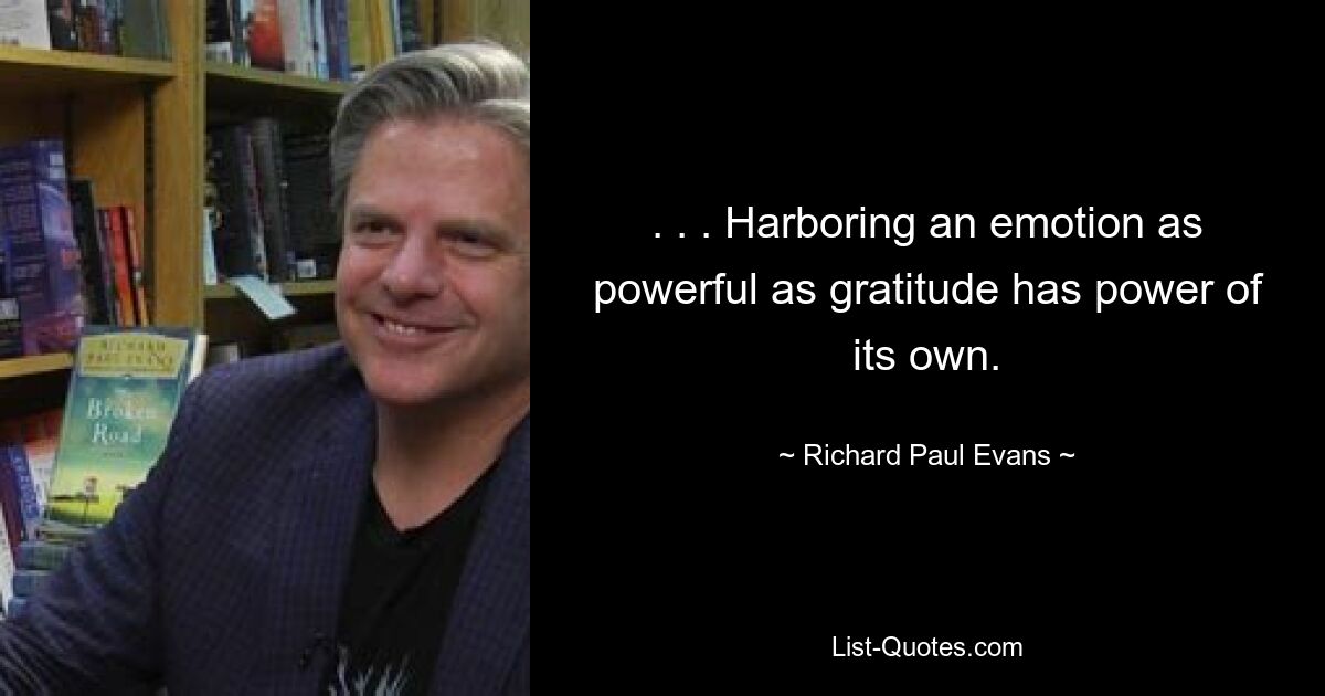 . . . Harboring an emotion as powerful as gratitude has power of its own. — © Richard Paul Evans