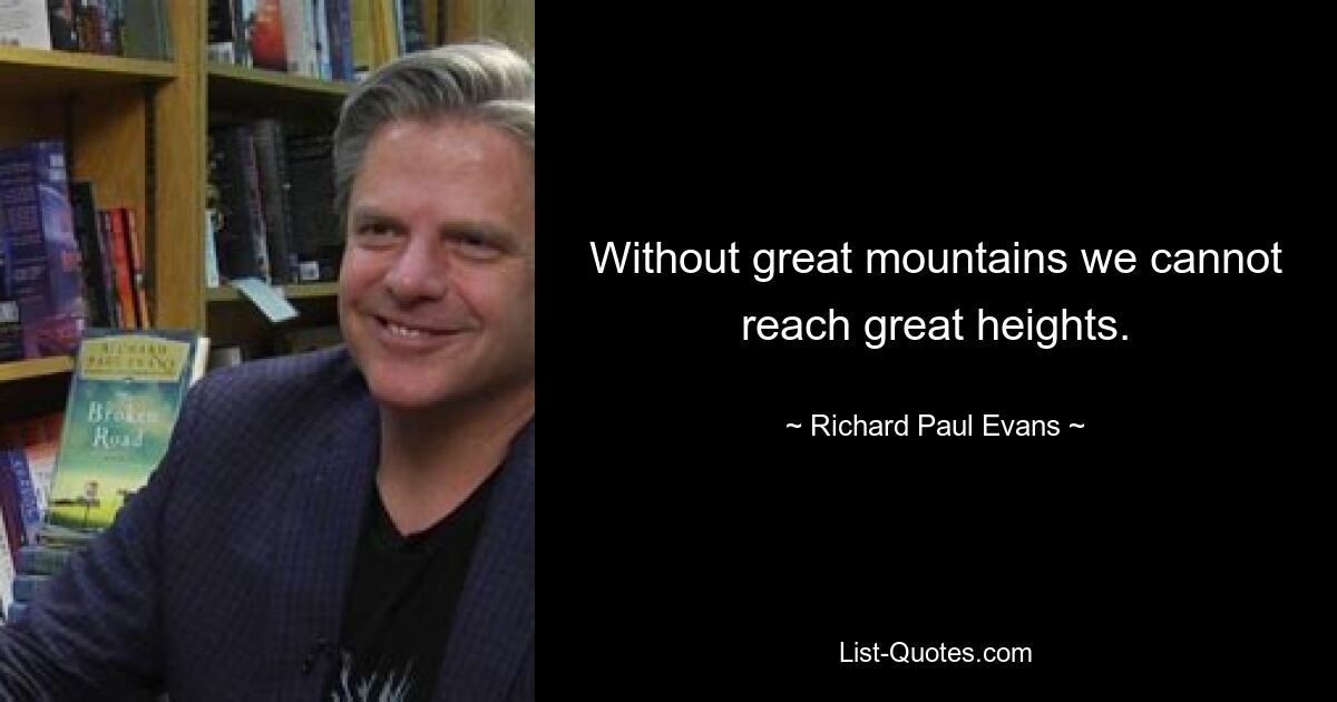 Without great mountains we cannot reach great heights. — © Richard Paul Evans