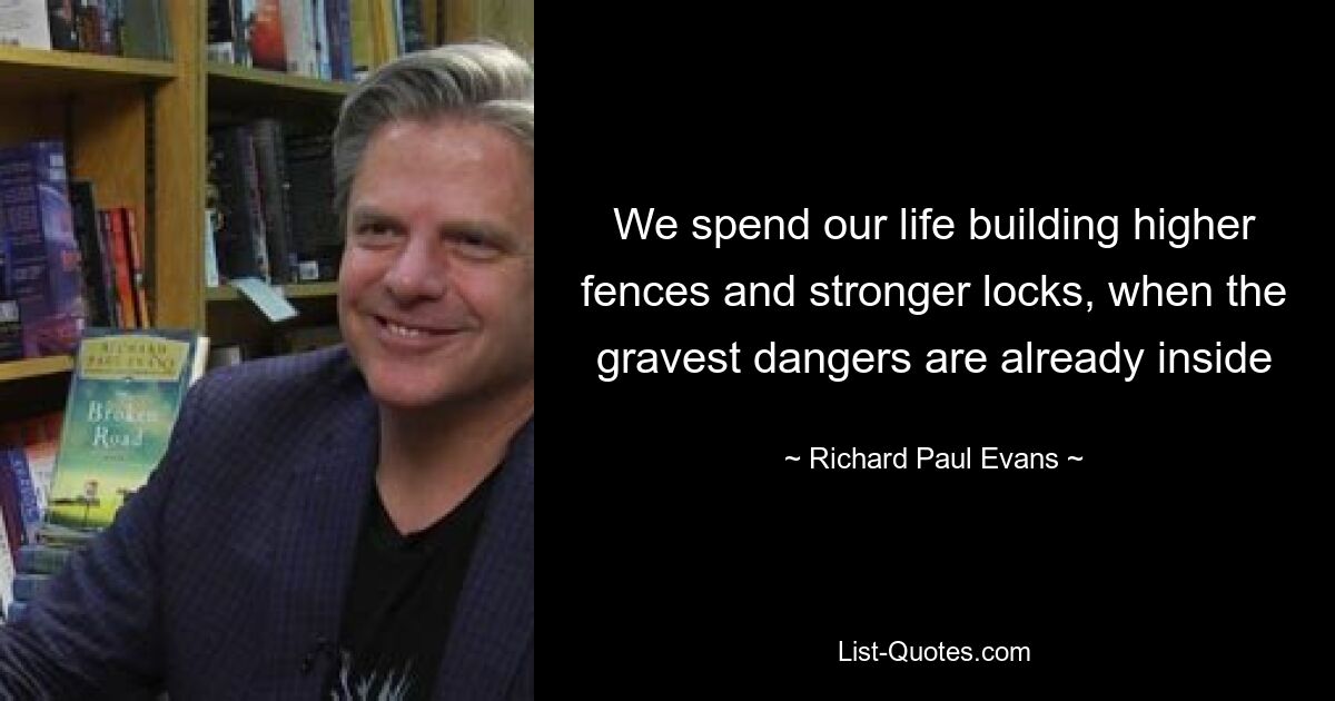 We spend our life building higher fences and stronger locks, when the gravest dangers are already inside — © Richard Paul Evans