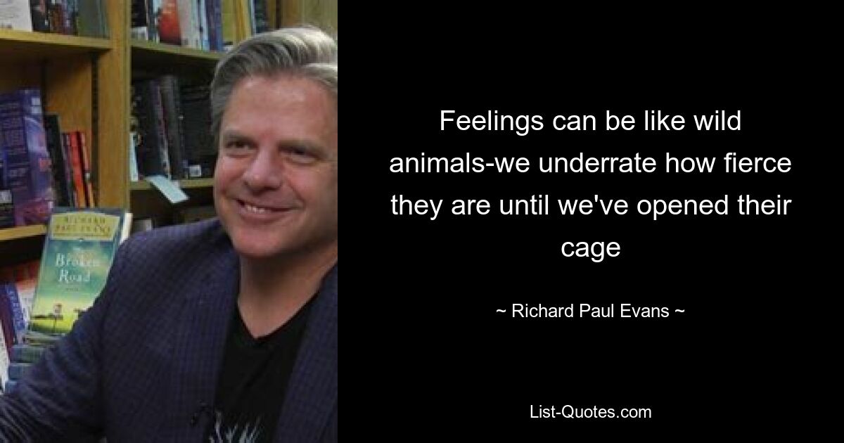 Feelings can be like wild animals-we underrate how fierce they are until we've opened their cage — © Richard Paul Evans