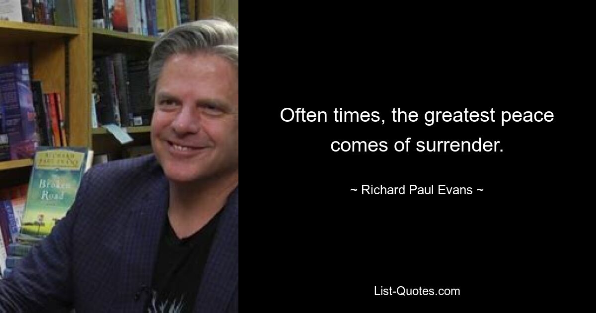 Often times, the greatest peace comes of surrender. — © Richard Paul Evans