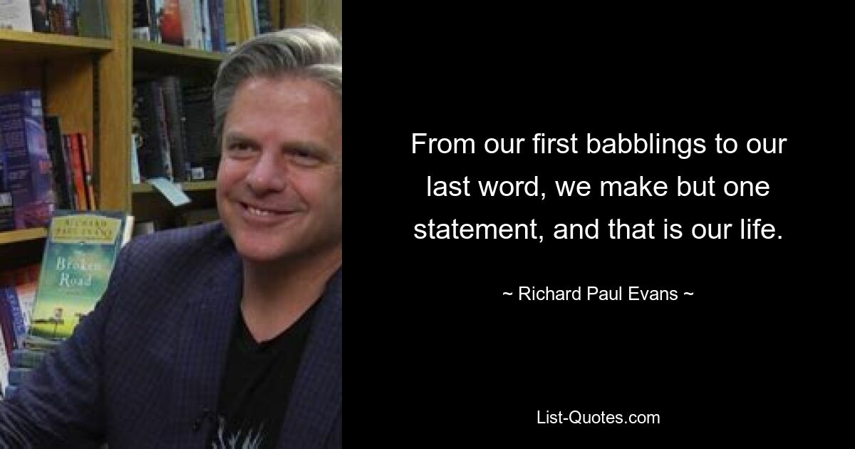 From our first babblings to our last word, we make but one statement, and that is our life. — © Richard Paul Evans