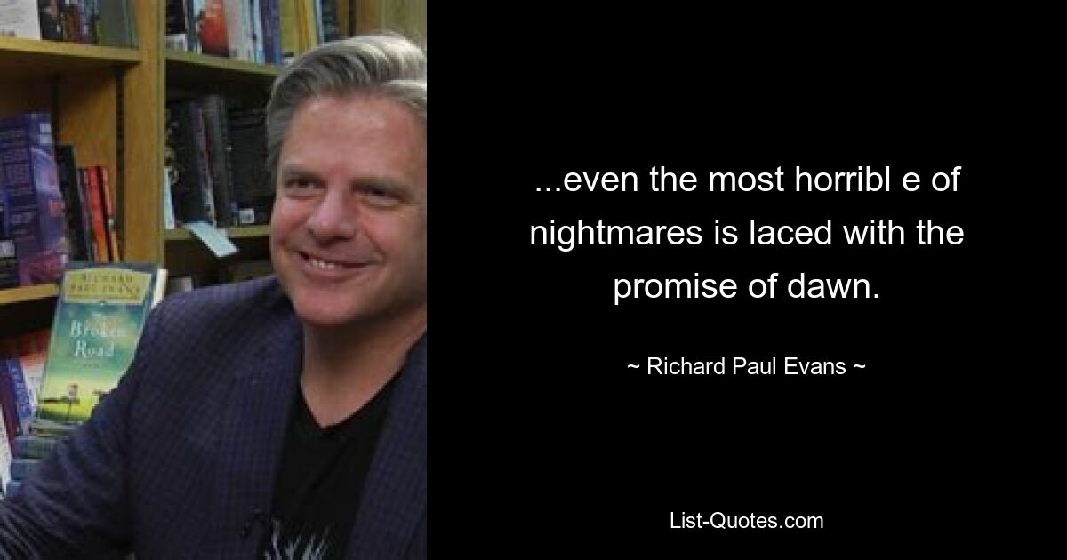 ...even the most horribl e of nightmares is laced with the promise of dawn. — © Richard Paul Evans