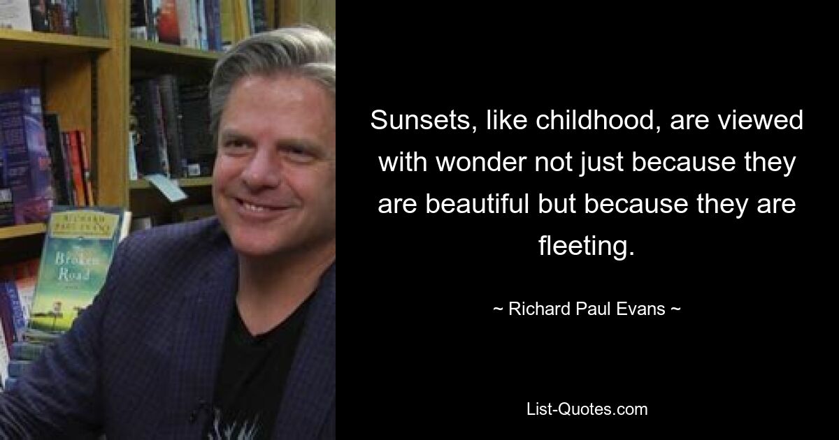 Sunsets, like childhood, are viewed with wonder not just because they are beautiful but because they are fleeting. — © Richard Paul Evans