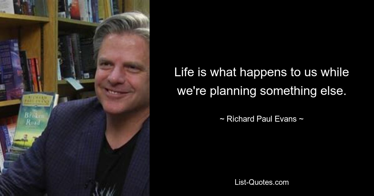 Life is what happens to us while we're planning something else. — © Richard Paul Evans