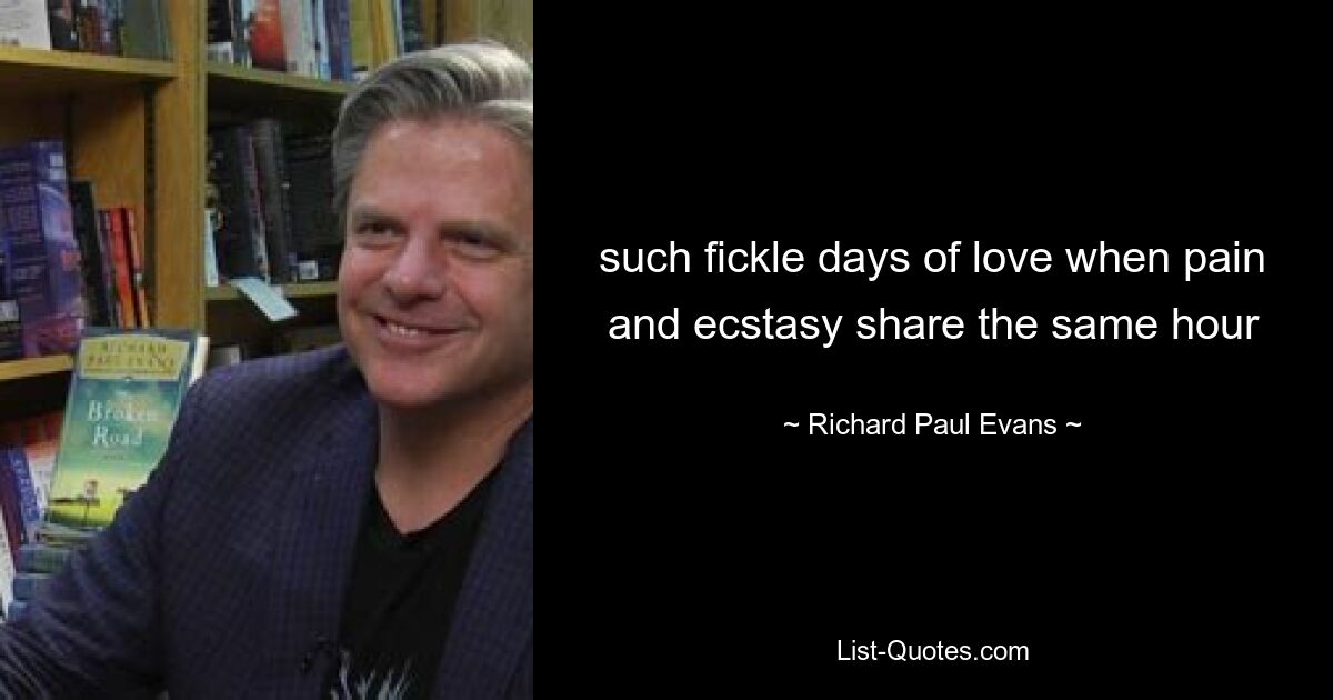 such fickle days of love when pain and ecstasy share the same hour — © Richard Paul Evans