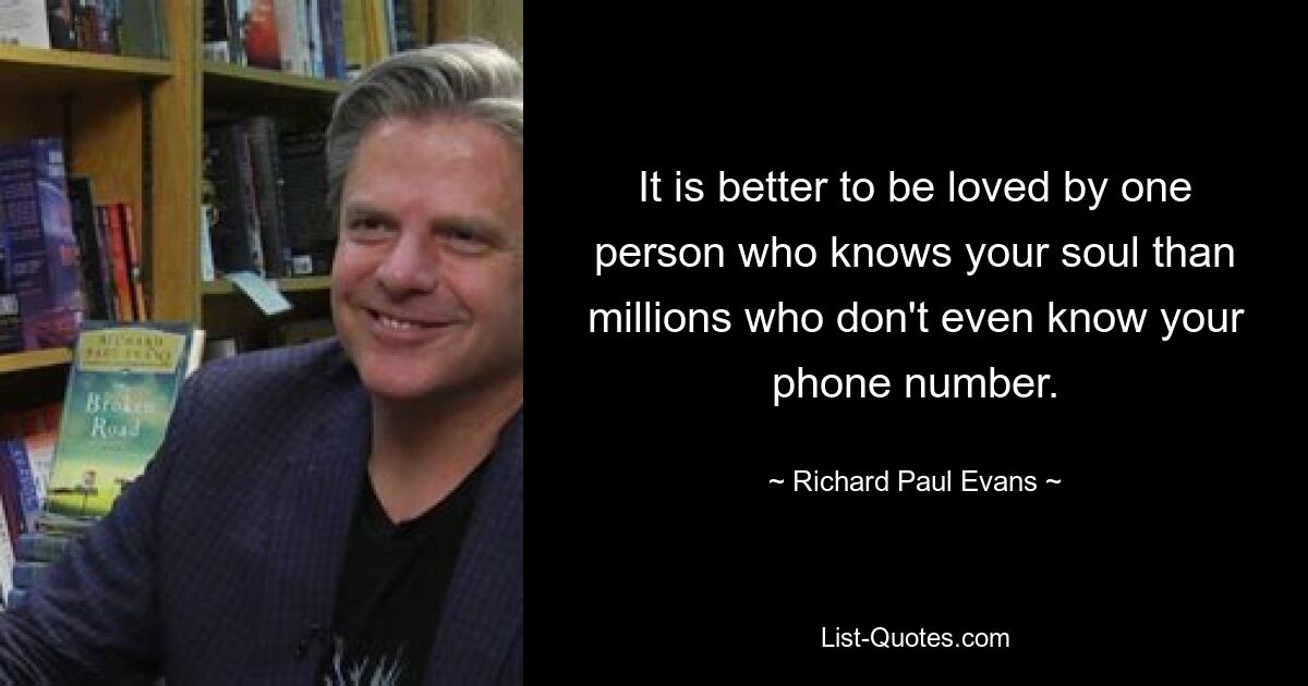 It is better to be loved by one person who knows your soul than millions who don't even know your phone number. — © Richard Paul Evans