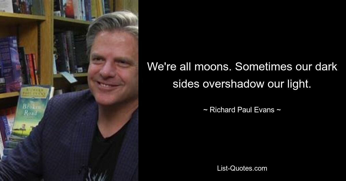 We're all moons. Sometimes our dark sides overshadow our light. — © Richard Paul Evans