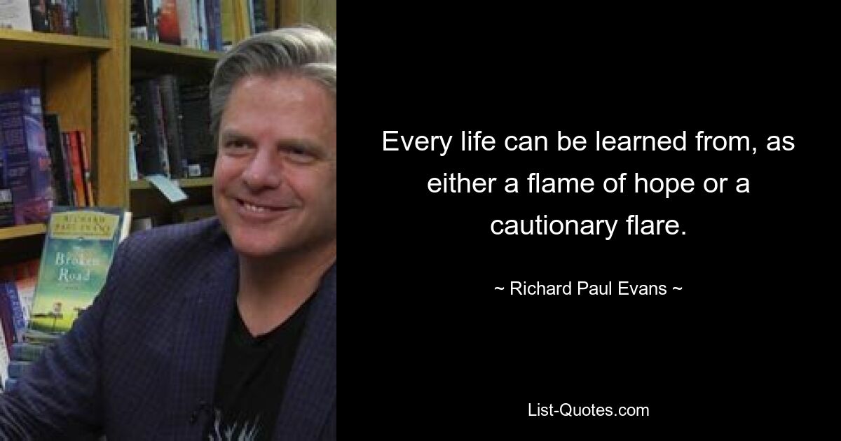 Every life can be learned from, as either a flame of hope or a cautionary flare. — © Richard Paul Evans